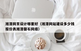 三亚湘潭网页设计哪里好（湘潭网站建设多少钱 报价表湘潭磐石网络）