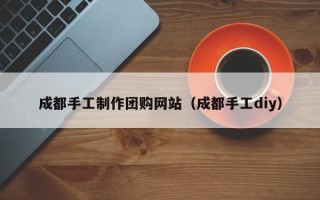 三亚成都手工制作团购网站（成都手工diy）