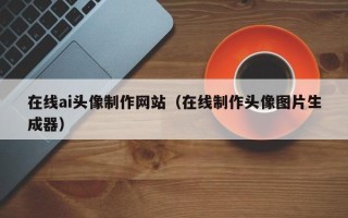 三亚在线ai头像制作网站（在线制作头像图片生成器）