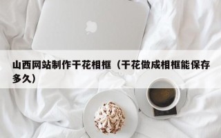 三亚山西网站制作干花相框（干花做成相框能保存多久）