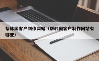 三亚帮韩国客户制作网站（帮韩国客户制作网站有哪些）